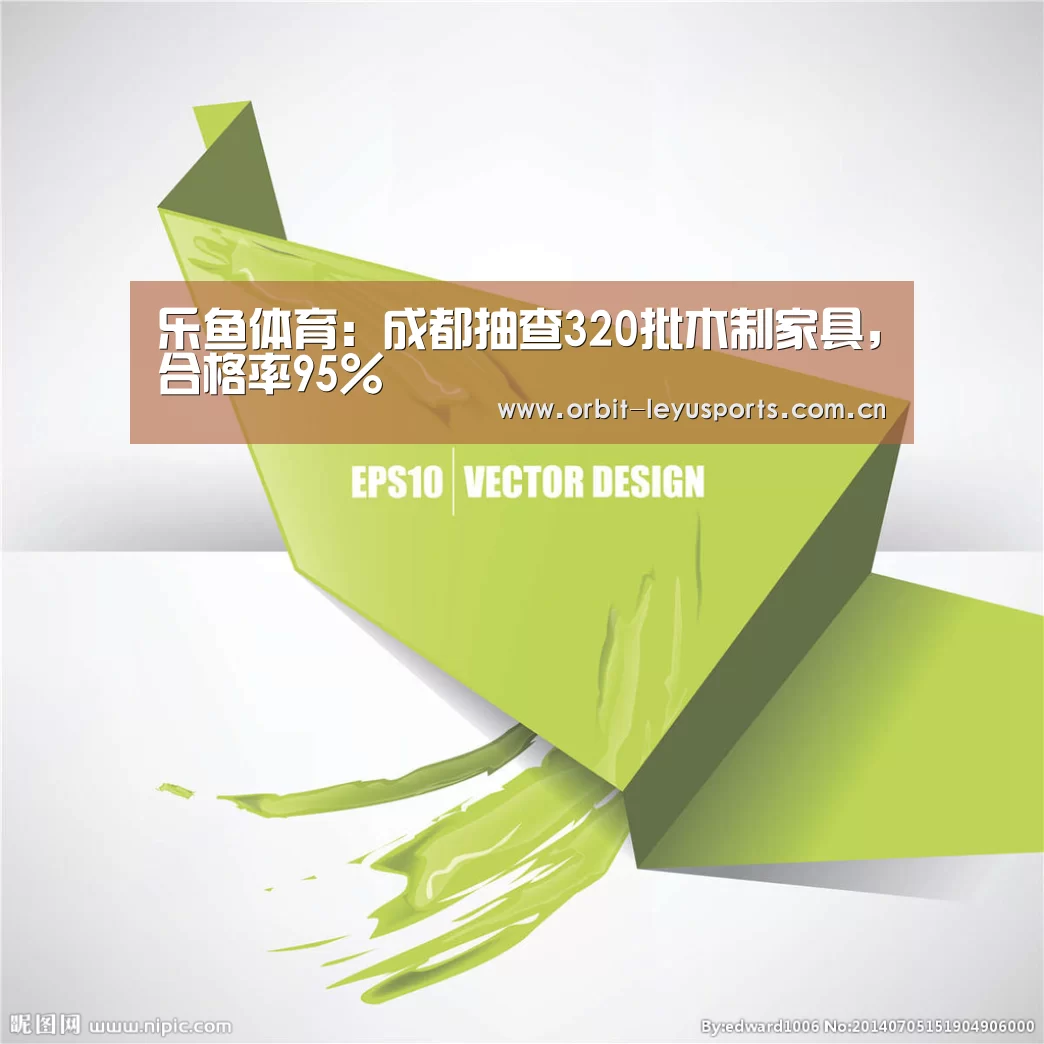 乐鱼体育:成都抽查320批木制家具,合格率95%(图4) 乐鱼电竞