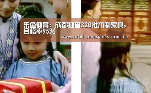 乐鱼体育:成都抽查320批木制家具,合格率95%(图3) 乐鱼电竞