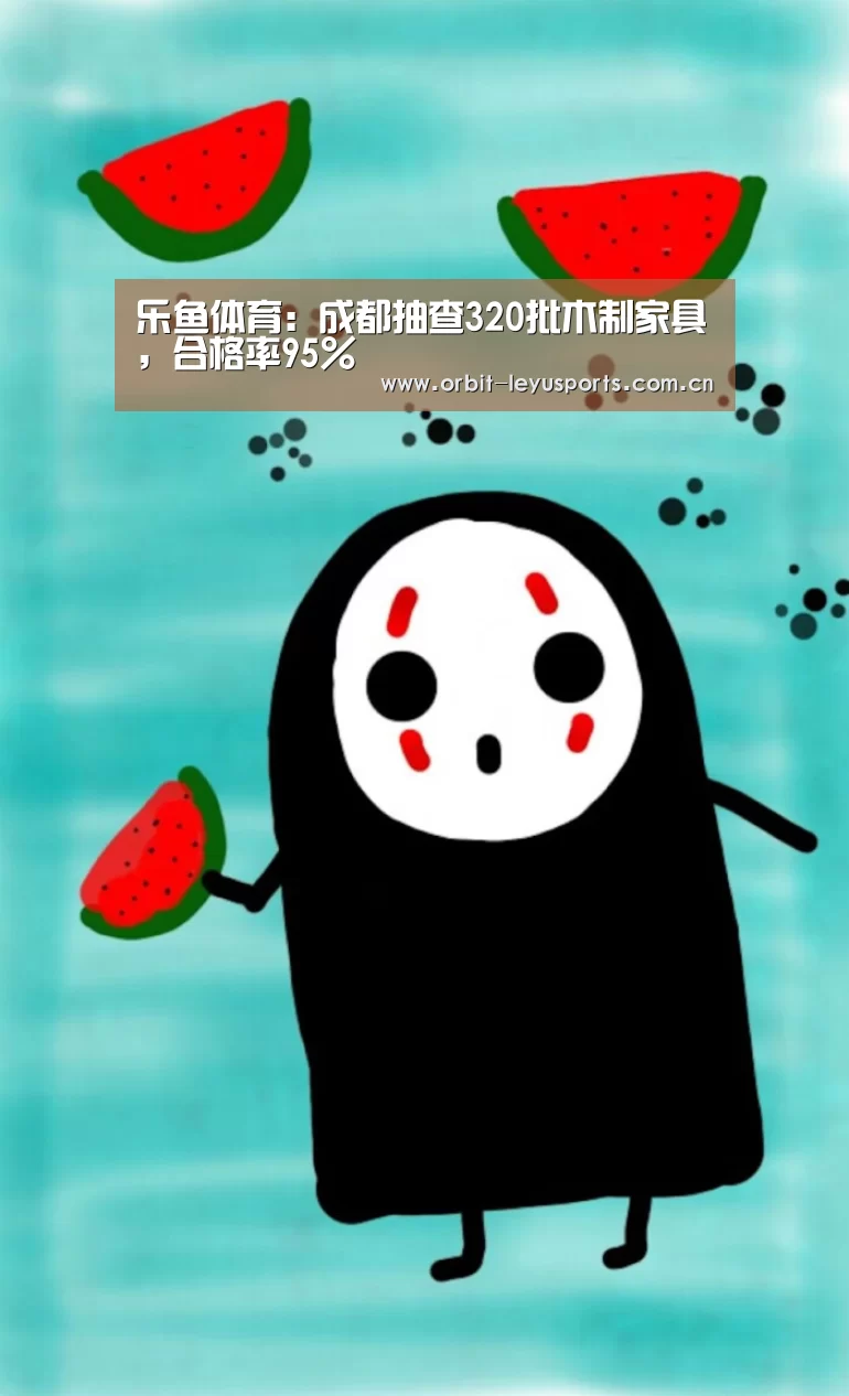 乐鱼体育:成都抽查320批木制家具,合格率95%(图1) 乐鱼电竞