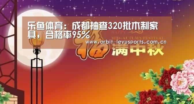 乐鱼体育:成都抽查320批木制家具,合格率95%(图2) 乐鱼app