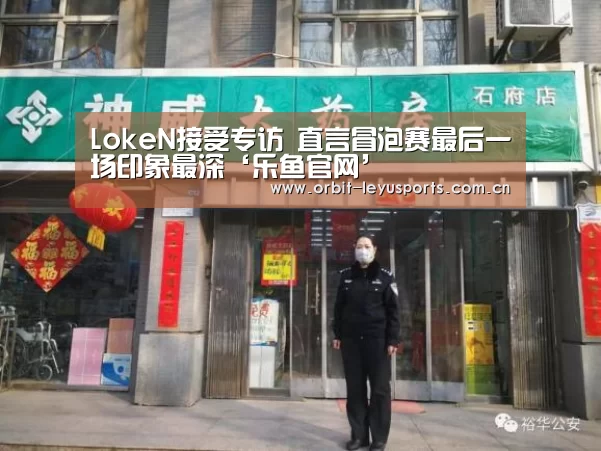 LokeN接受专访 直言冒泡赛最后一场印象最深‘乐鱼官网’(图3) 乐鱼电竞