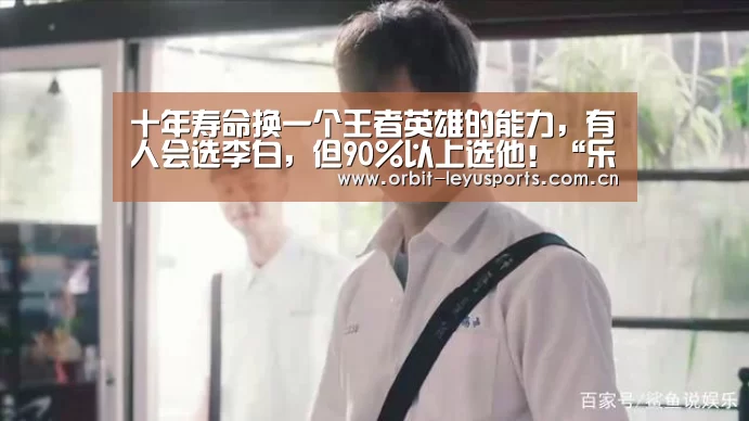 十年寿命换一个王者英雄的能力,有人会选李白,但90%以上选他!“乐鱼app”(图2) 乐鱼app