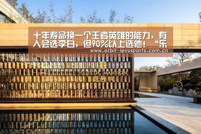 十年寿命换一个王者英雄的能力,有人会选李白,但90%以上选他!“乐鱼app”(图4) 乐鱼电竞