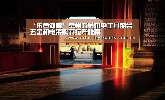 ‘乐鱼体育’常州五金机电工具盛会 五金机电采购节拉开帷幕(图1) 乐鱼体育
