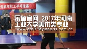 乐鱼官网_2017年河南工业大学美术类专业考试成绩查询系统 入口:http://zs.haut.edu.cn/yishu/y ..(图2) 乐鱼官网