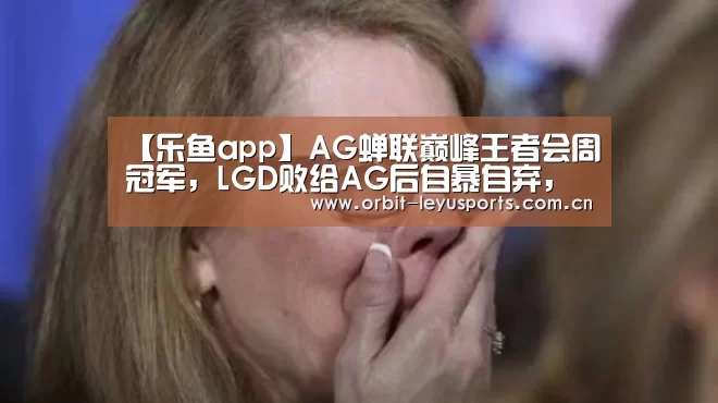 【乐鱼app】AG蝉联巅峰王者会周冠军,LGD败给AG后自暴自弃,只派二队跟QG打(图3) 乐鱼体育