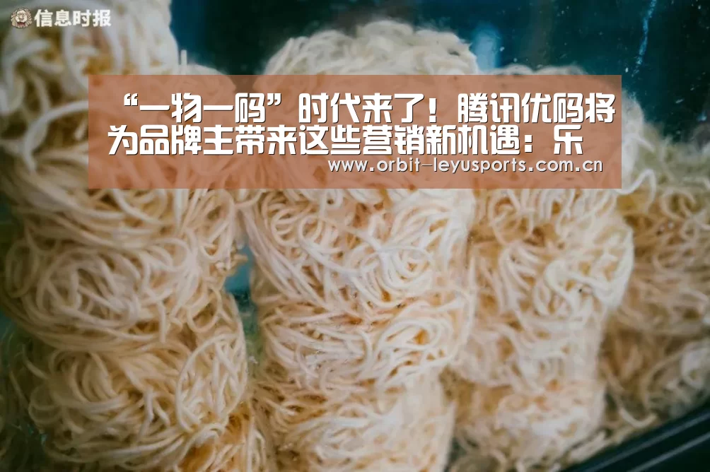 “一物一码”时代来了!腾讯优码将为品牌主带来这些营销新机遇:乐鱼官网(图1) 乐鱼官网