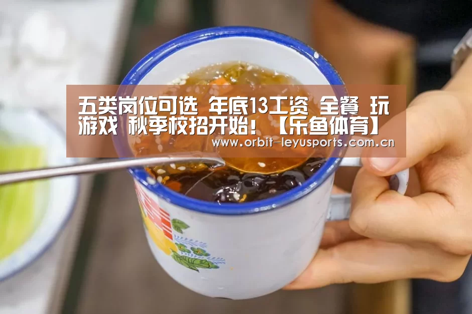 五类岗位可选 年底13工资 全餐 玩游戏 秋季校招开始!【乐鱼体育】(图3) 乐鱼电竞