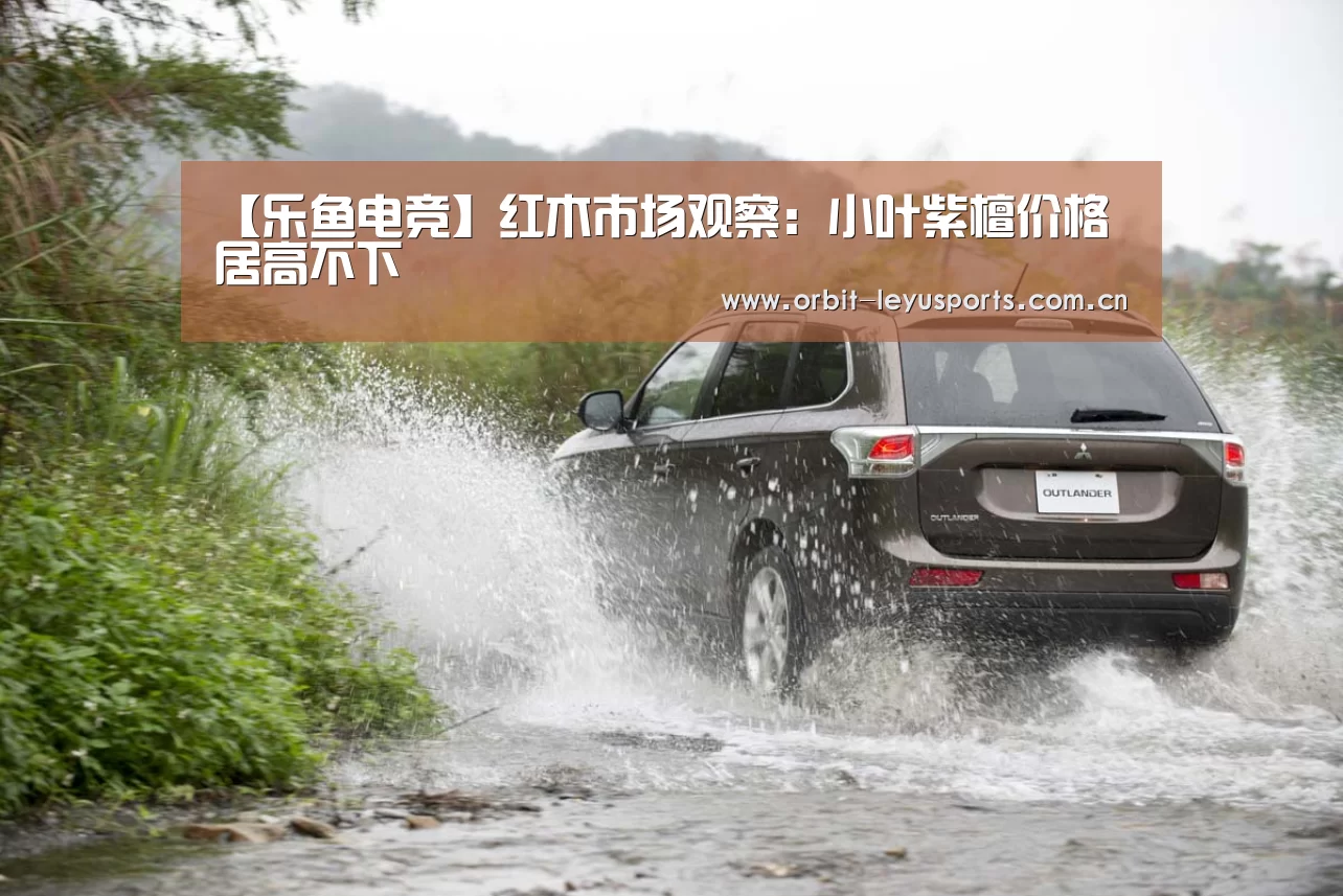 【乐鱼电竞】红木市场观察：小叶紫檀价格居