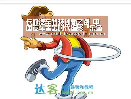 长城汽车科技创新之路 中国汽车黄金时代缩影“乐鱼app”(图4) 乐鱼app